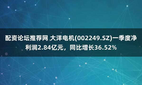 配资论坛推荐网 大洋电机(002249.SZ)一季度净利润2.84亿元，同比增长36.52%