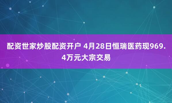 配资世家炒股配资开户 4月28日恒瑞医药现969.4万元大宗交易
