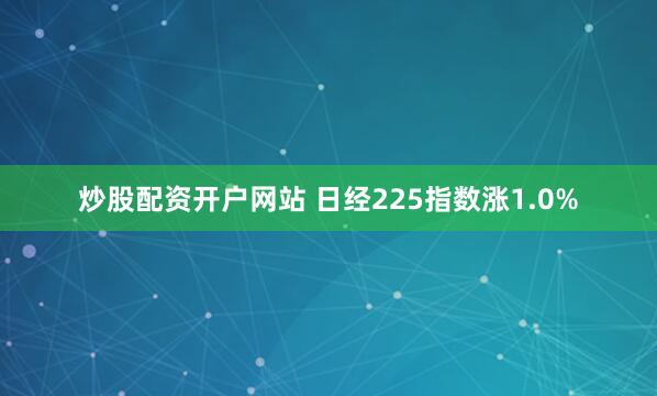 炒股配资开户网站 日经225指数涨1.0%