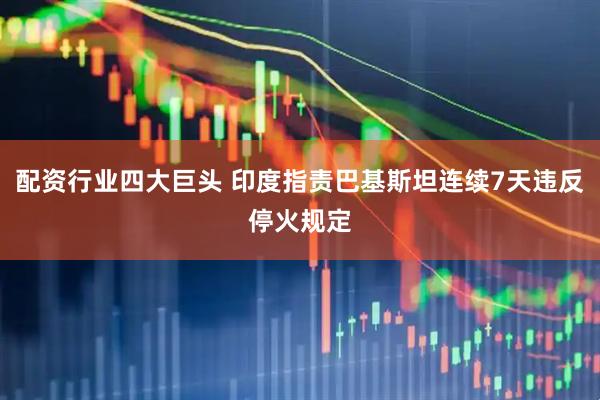 配资行业四大巨头 印度指责巴基斯坦连续7天违反停火规定
