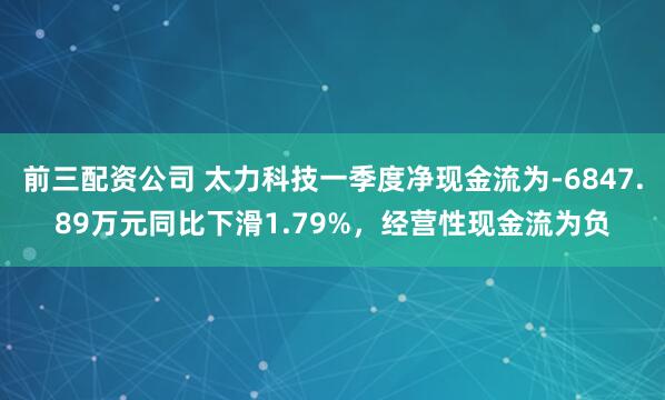 前三配资公司 太力科技一季度净现金流为-6847.89万元同比下滑1.79%，经营性现金流为负