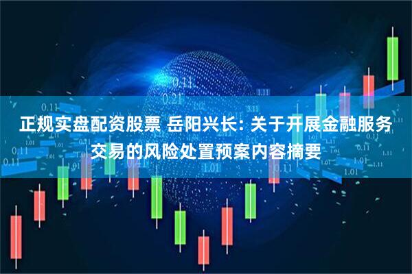 正规实盘配资股票 岳阳兴长: 关于开展金融服务交易的风险处置预案内容摘要