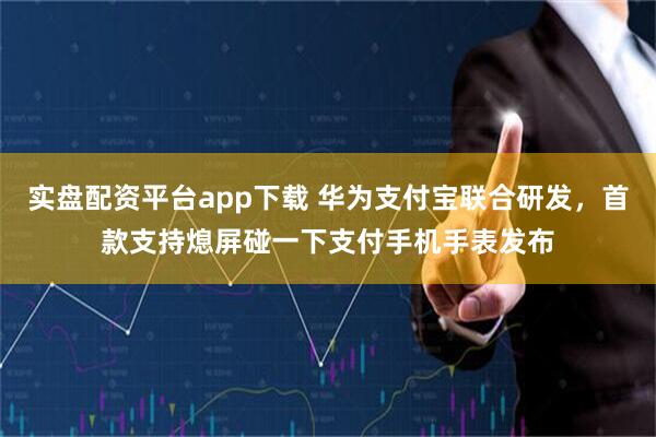 实盘配资平台app下载 华为支付宝联合研发，首款支持熄屏碰一下支付手机手表发布