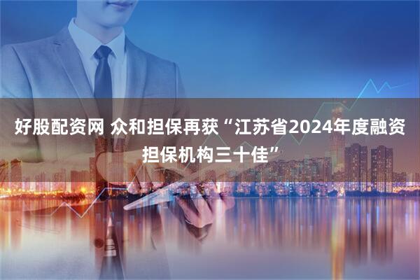 好股配资网 众和担保再获“江苏省2024年度融资担保机构三十佳”