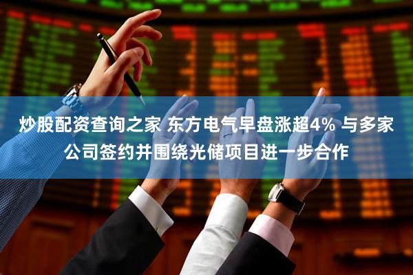 炒股配资查询之家 东方电气早盘涨超4% 与多家公司签约并围绕光储项目进一步合作