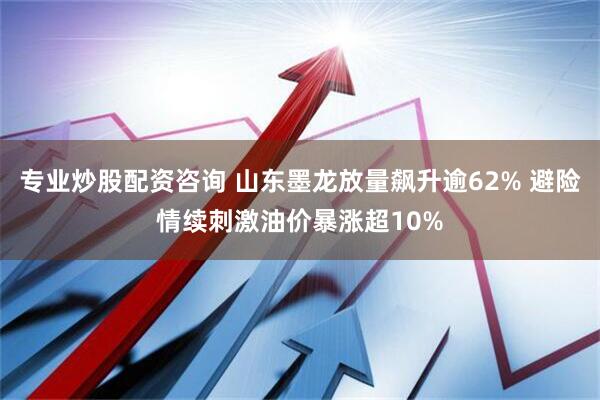 专业炒股配资咨询 山东墨龙放量飙升逾62% 避险情续刺激油价暴涨超10%