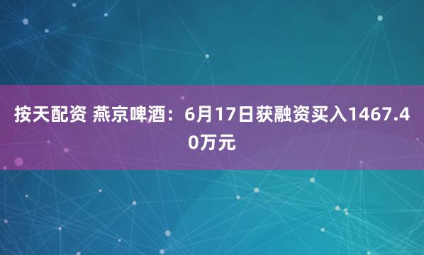 按天配资 燕京啤酒：6月17日获融资买入1467.40万元
