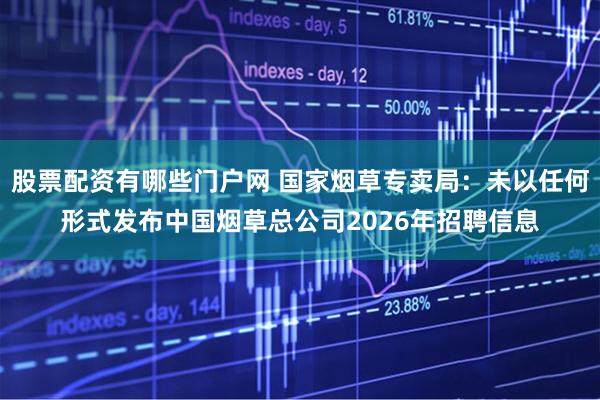 股票配资有哪些门户网 国家烟草专卖局：未以任何形式发布中国烟草总公司2026年招聘信息
