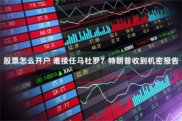股票怎么开户 谁接任马杜罗？特朗普收到机密报告