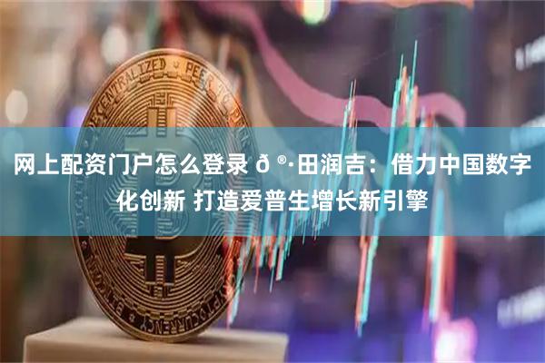 网上配资门户怎么登录 𠮷田润吉：借力中国数字化创新 打造爱普生增长新引擎