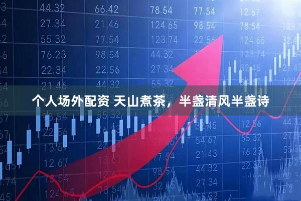 个人场外配资 天山煮茶，半盏清风半盏诗