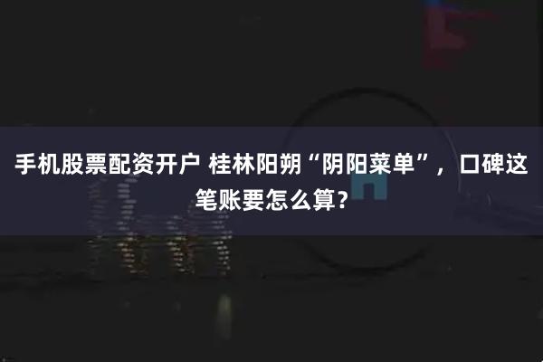 手机股票配资开户 桂林阳朔“阴阳菜单”，口碑这笔账要怎么算？