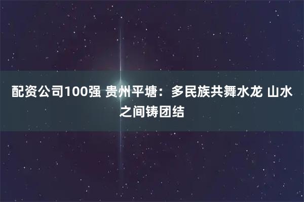 配资公司100强 贵州平塘：多民族共舞水龙 山水之间铸团结