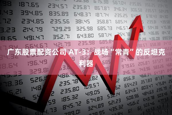 广东股票配资公司 AT-3：战场“常青”的反坦克利器